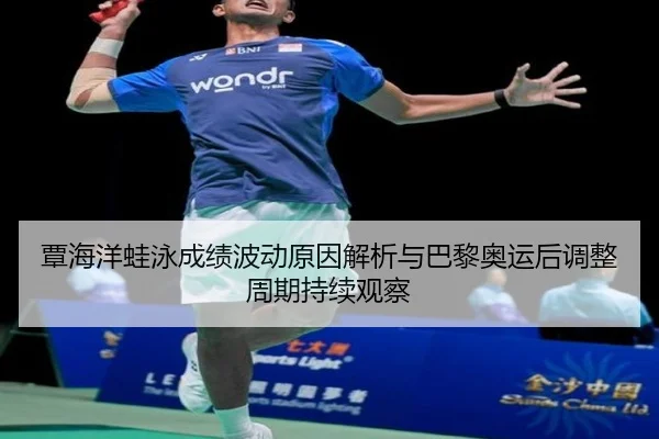 覃海洋蛙泳成绩波动原因解析与巴黎奥运后调整周期持续观察